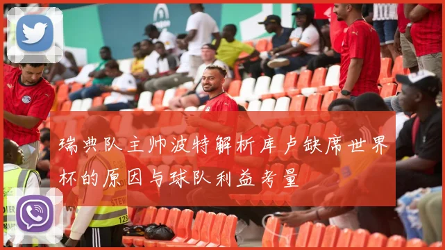 瑞典队主帅波特解析库卢缺席世界杯的原因与球队利益考量