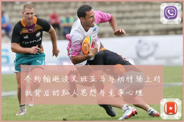 乔约翰逊谈文班亚马与切特场上对抗背后的私人恩怨与竞争心理