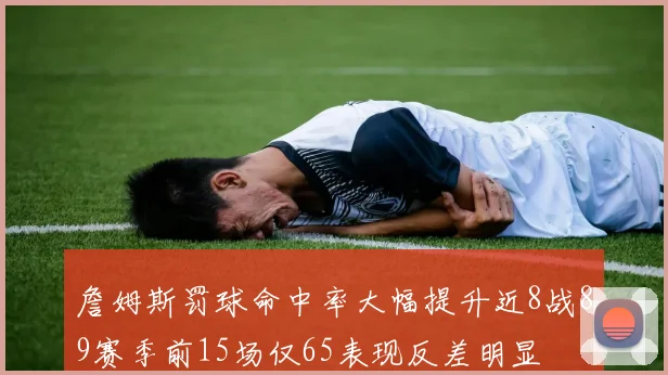 詹姆斯罚球命中率大幅提升近8战89赛季前15场仅65表现反差明显