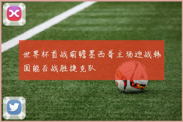 世界杯首战前瞻墨西哥主场迎战韩国能否战胜捷克队