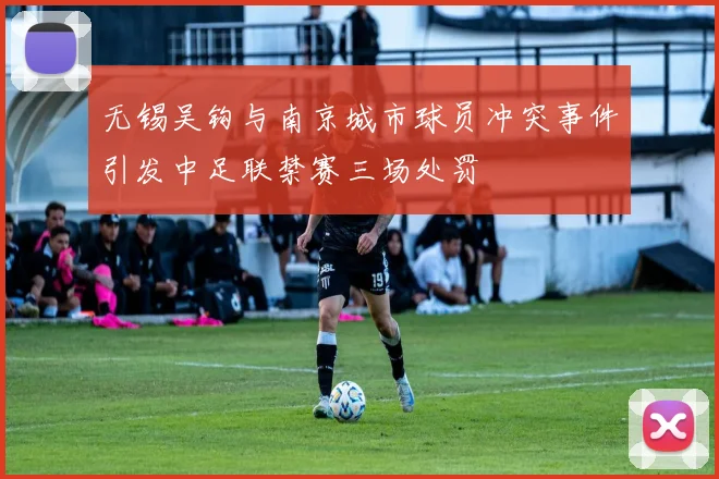 无锡吴钩与南京城市球员冲突事件引发中足联禁赛三场处罚