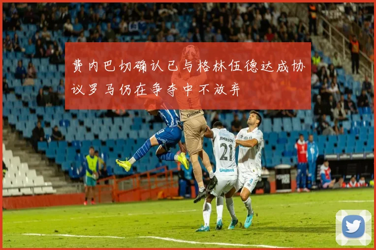 费内巴切确认已与格林伍德达成协议罗马仍在争夺中不放弃