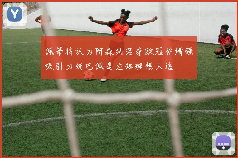 佩蒂特认为阿森纳若夺欧冠将增强吸引力姆巴佩是左路理想人选