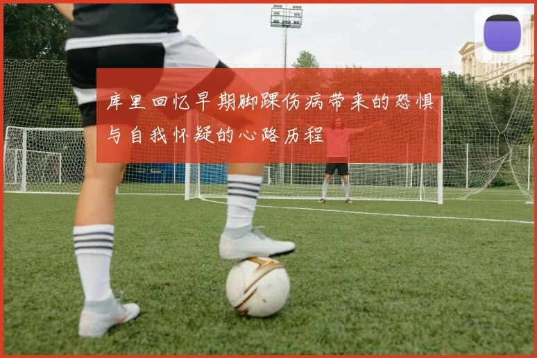 库里回忆早期脚踝伤病带来的恐惧与自我怀疑的心路历程