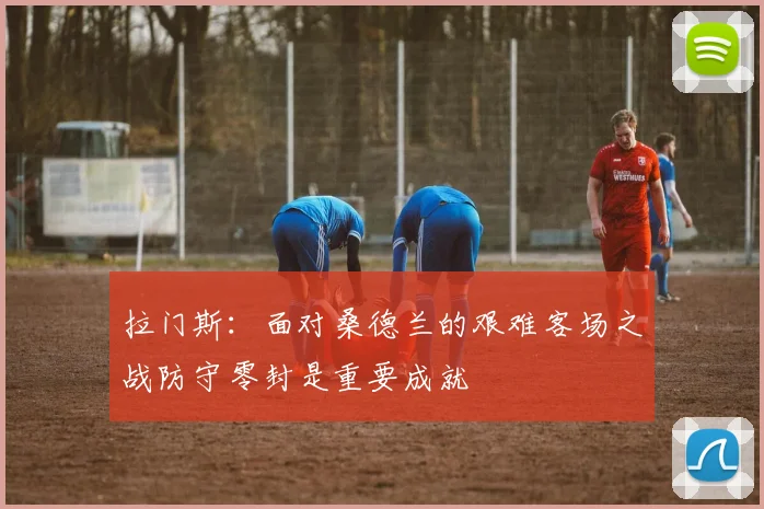 拉门斯：面对桑德兰的艰难客场之战防守零封是重要成就