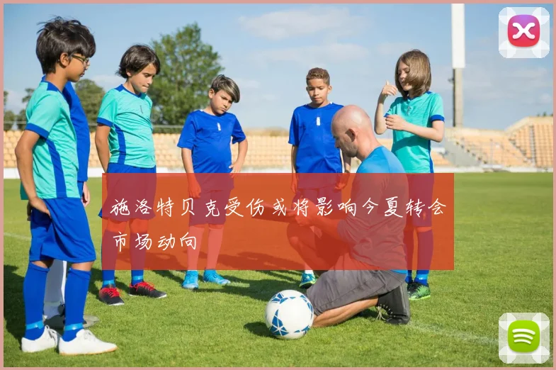 施洛特贝克受伤或将影响今夏转会市场动向