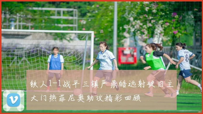 铁人1-1战平三镇严鼎皓远射破旧主大门热菲尼奥助攻精彩回顾