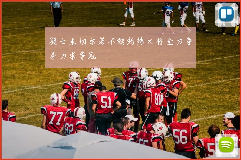骑士米切尔若不续约热火将全力争夺力求争冠