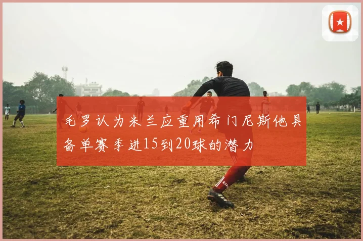 毛罗认为米兰应重用希门尼斯他具备单赛季进15到20球的潜力