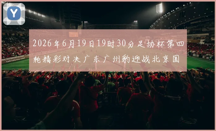 2026年6月19日19时30分足协杯第四轮精彩对决广东广州豹迎战北京国安