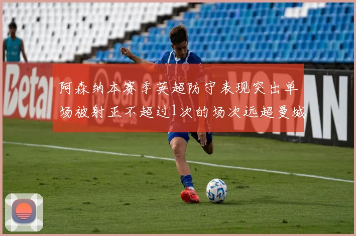 阿森纳本赛季英超防守表现突出单场被射正不超过1次的场次远超曼城