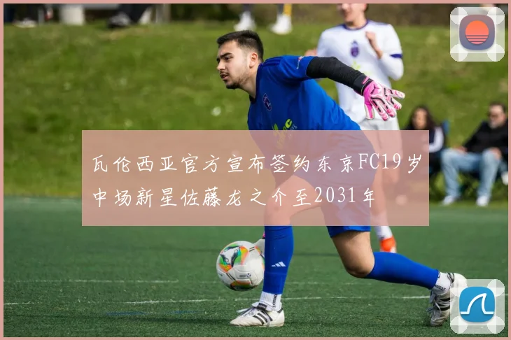 瓦伦西亚官方宣布签约东京FC19岁中场新星佐藤龙之介至2031年