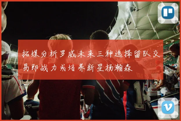 拓媒分析罗威未来三种选择留队交易即战力或培养新星杨瀚森