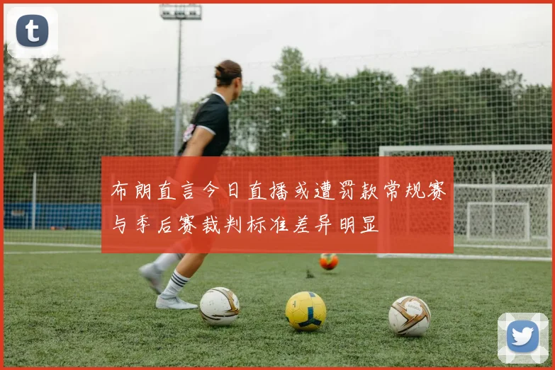 布朗直言今日直播或遭罚款常规赛与季后赛裁判标准差异明显